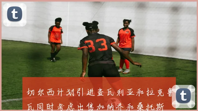 切尔西计划引进查瓦利亚和拉克鲁瓦同时考虑出售加纳乔和桑托斯