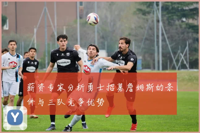 薪资专家分析勇士招募詹姆斯的条件与三队竞争优势