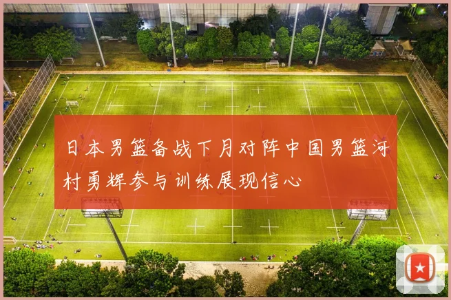 日本男篮备战下月对阵中国男篮河村勇辉参与训练展现信心