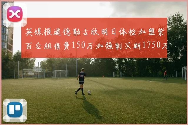 英媒报道德勒古欣明日体检加盟紫百合租借费150万加强制买断1750万