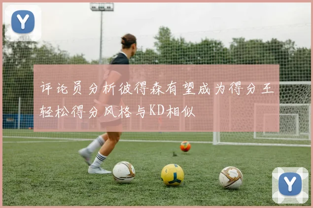 评论员分析彼得森有望成为得分王轻松得分风格与KD相似