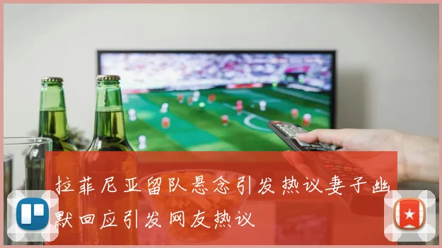 拉菲尼亚留队悬念引发热议妻子幽默回应引发网友热议