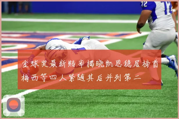 金球奖最新赔率揭晓凯恩稳居榜首梅西等四人紧随其后并列第二