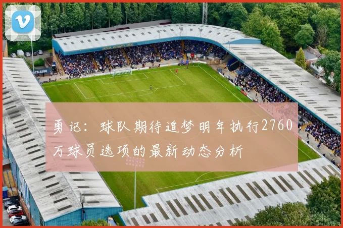 勇记：球队期待追梦明年执行2760万球员选项的最新动态分析