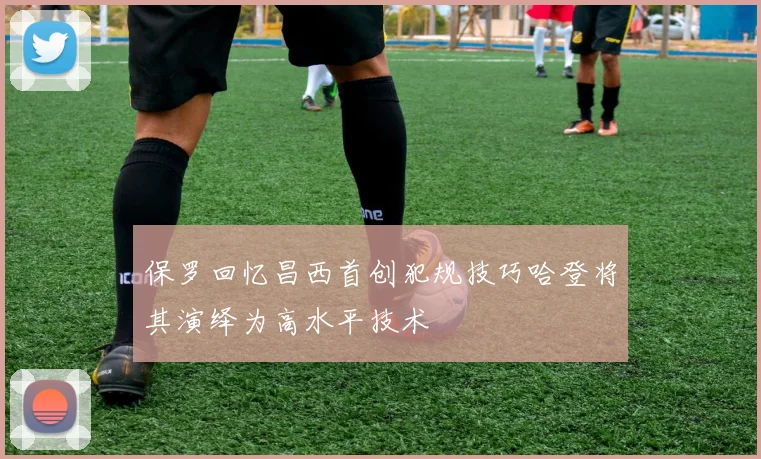 保罗回忆昌西首创犯规技巧哈登将其演绎为高水平技术