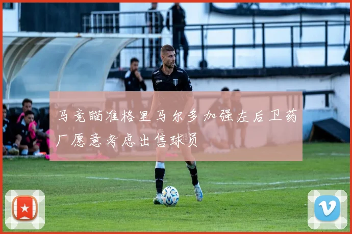 马竞瞄准格里马尔多加强左后卫药厂愿意考虑出售球员
