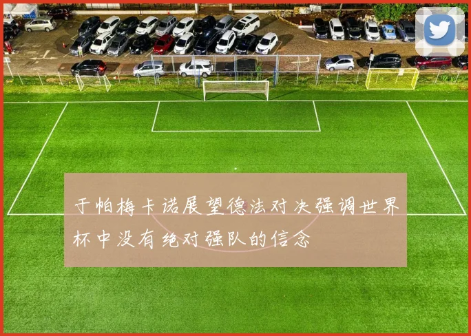 于帕梅卡诺展望德法对决强调世界杯中没有绝对强队的信念