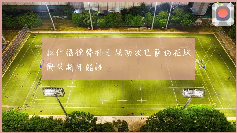 拉什福德替补出场助攻巴萨仍在权衡买断可能性