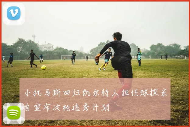 小托马斯回归凯尔特人担任球探亲自宣布次轮选秀计划