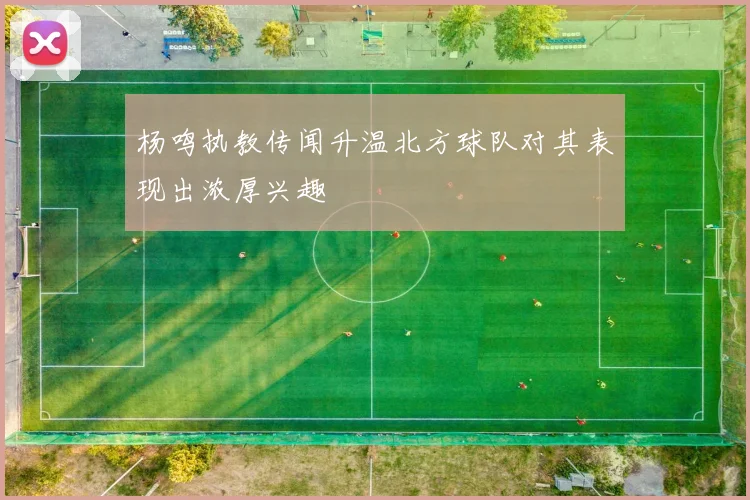 杨鸣执教传闻升温北方球队对其表现出浓厚兴趣