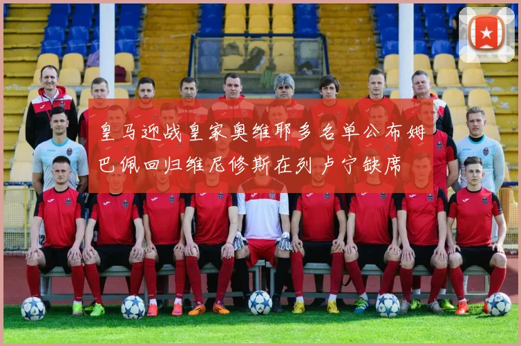 皇马迎战皇家奥维耶多名单公布姆巴佩回归维尼修斯在列卢宁缺席