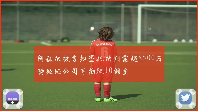 阿森纳被告知签托纳利需超8500万镑经纪公司可抽取10佣金