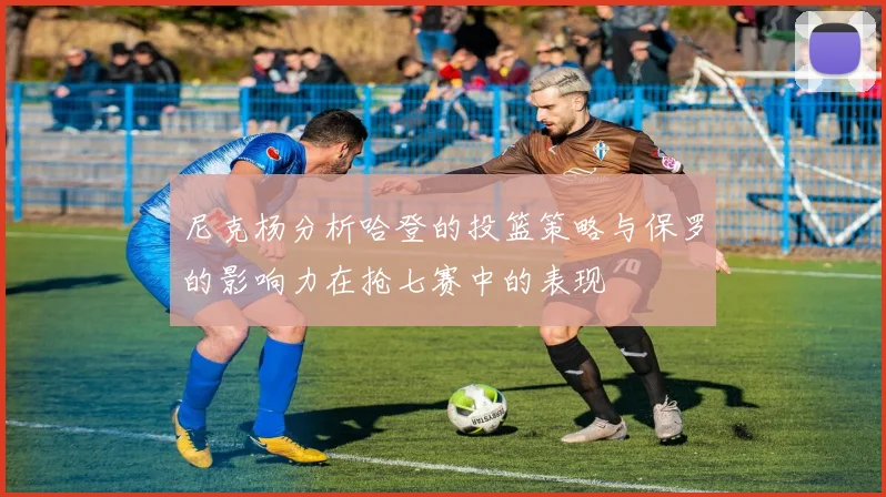 尼克杨分析哈登的投篮策略与保罗的影响力在抢七赛中的表现