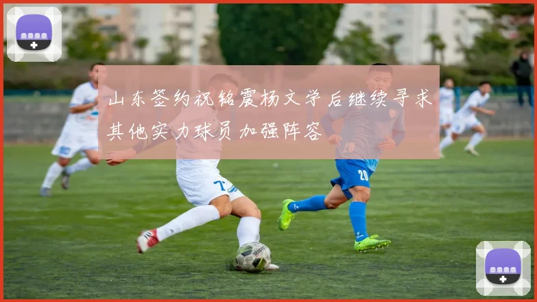 山东签约祝铭震杨文学后继续寻求其他实力球员加强阵容