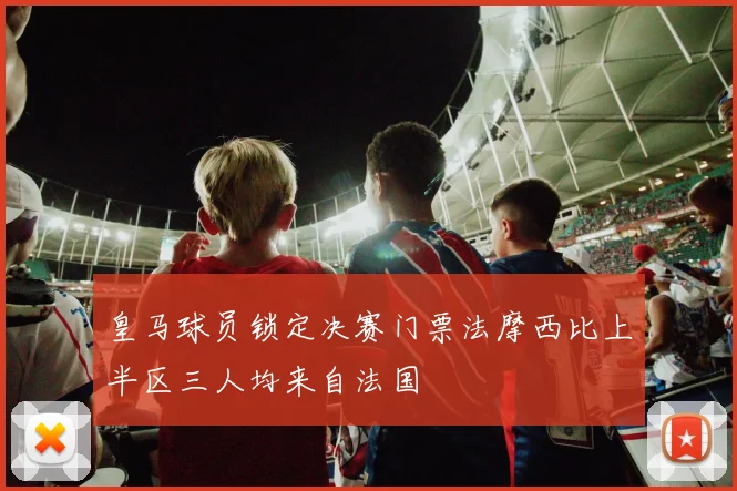 皇马球员锁定决赛门票法摩西比上半区三人均来自法国