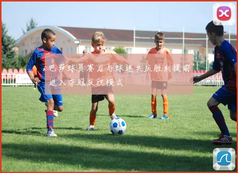 巴萨球员赛后与球迷共庆胜利提前进入夺冠庆祝模式