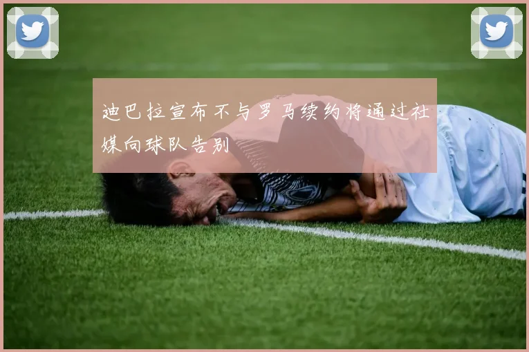 迪巴拉宣布不与罗马续约将通过社媒向球队告别