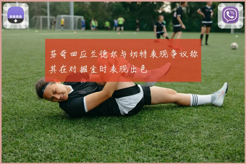 芬奇回应兰德尔与切特表现争议称其在对掘金时表现出色