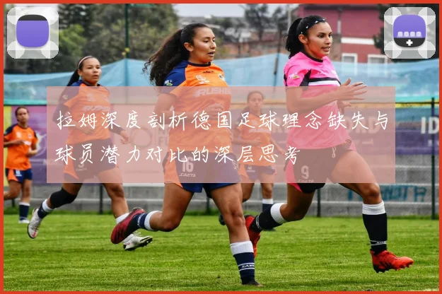 拉姆深度剖析德国足球理念缺失与球员潜力对比的深层思考