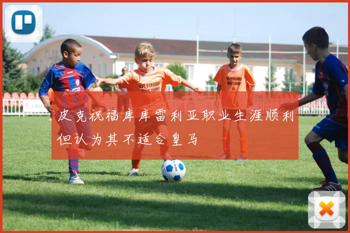 皮克祝福库库雷利亚职业生涯顺利但认为其不适合皇马