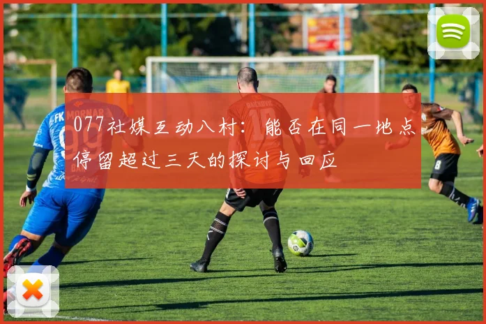 077社媒互动八村：能否在同一地点停留超过三天的探讨与回应
