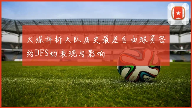 火媒评析火队历史最差自由球员签约DFS的表现与影响