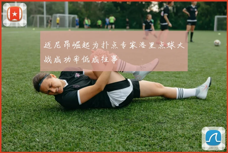 迈尼昂崛起为扑点专家洛里点球大战成功率低成往事
