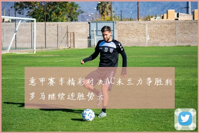 意甲赛季精彩对决AC米兰力争胜利罗马继续连胜势头