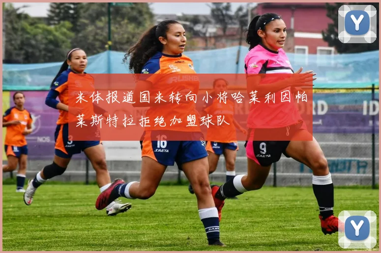 米体报道国米转向小将哈莱利因帕莱斯特拉拒绝加盟球队
