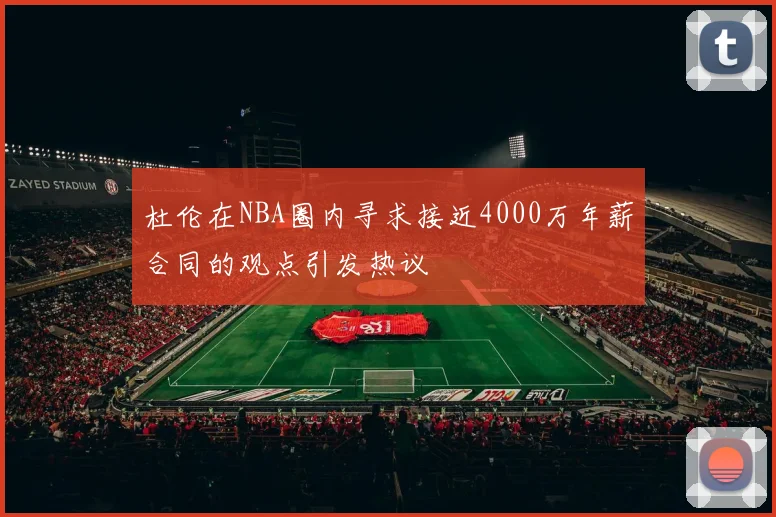 杜伦在NBA圈内寻求接近4000万年薪合同的观点引发热议