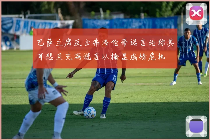 巴萨主席反击弗洛伦蒂诺言论称其可悲且充满谎言以掩盖成绩危机