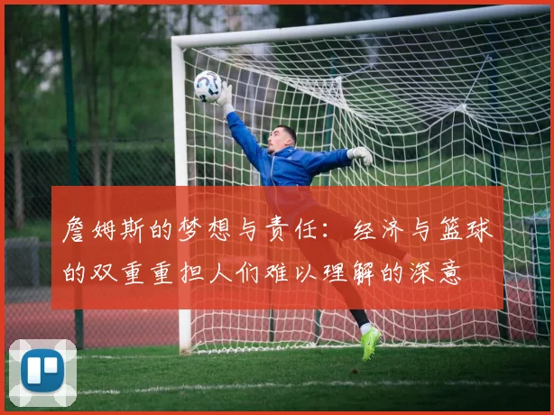 詹姆斯的梦想与责任：经济与篮球的双重重担人们难以理解的深意