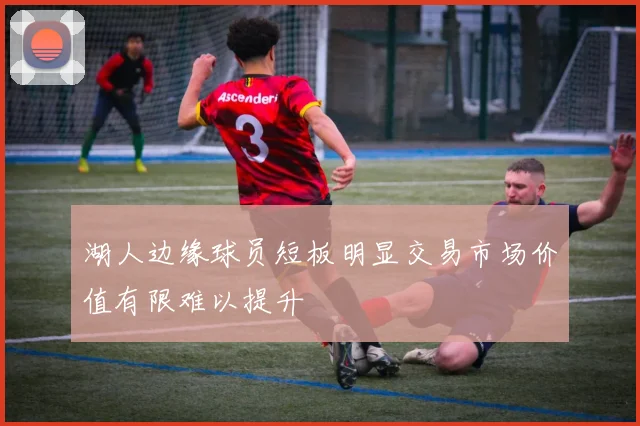 湖人边缘球员短板明显交易市场价值有限难以提升